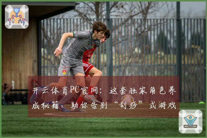 开云体育PC官网：这套独家角色养成秘籍，助你告别“刮痧”式游戏体验！