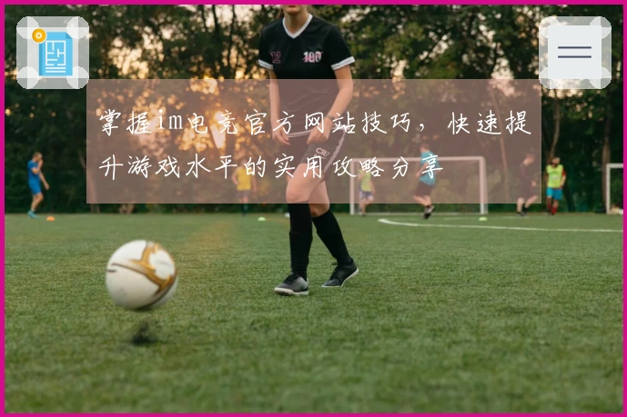 掌握im电竞官方网站技巧，快速提升游戏水平的实用攻略分享