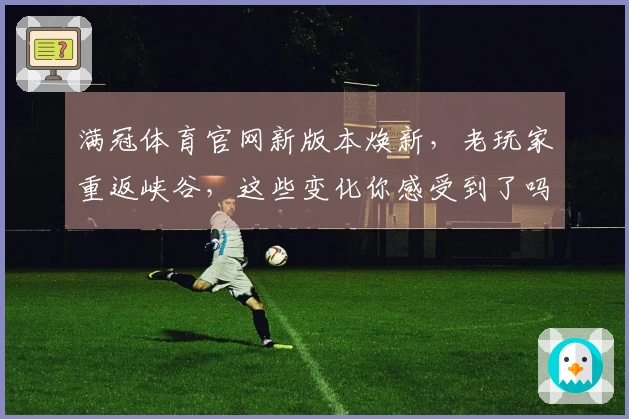 满冠体育官网新版本焕新，老玩家重返峡谷，这些变化你感受到了吗？