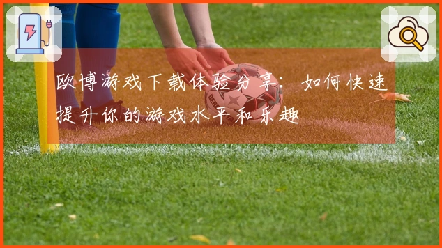 欧博游戏下载体验分享：如何快速提升你的游戏水平和乐趣