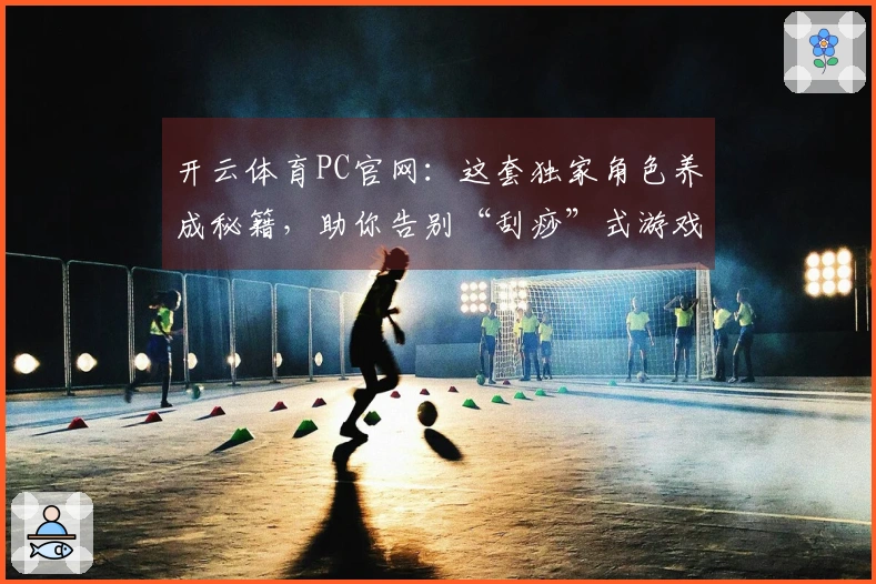 开云体育PC官网：这套独家角色养成秘籍，助你告别“刮痧”式游戏体验！