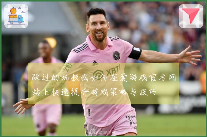 踩过的坑教我如何在爱游戏官方网站上快速提升游戏策略与技巧