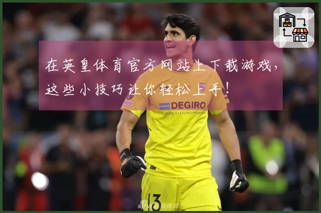 在英皇体育官方网站上下载游戏，这些小技巧让你轻松上手！