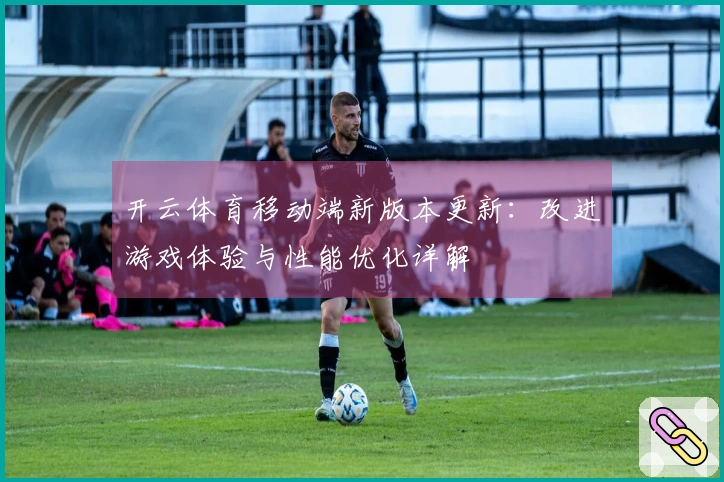 开云体育移动端新版本更新：改进游戏体验与性能优化详解