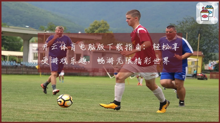 开云体育电脑版下载指南：轻松享受游戏乐趣，畅游无限精彩世界
