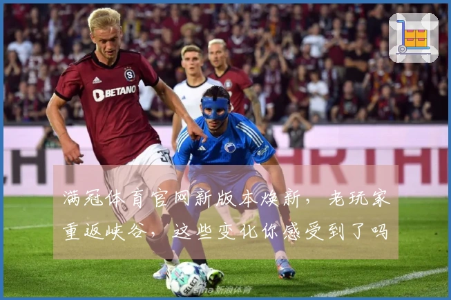 满冠体育官网新版本焕新，老玩家重返峡谷，这些变化你感受到了吗？