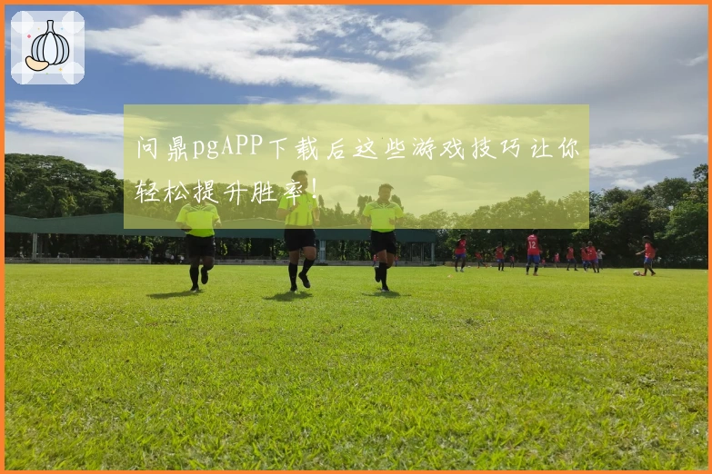问鼎pgAPP下载后这些游戏技巧让你轻松提升胜率！