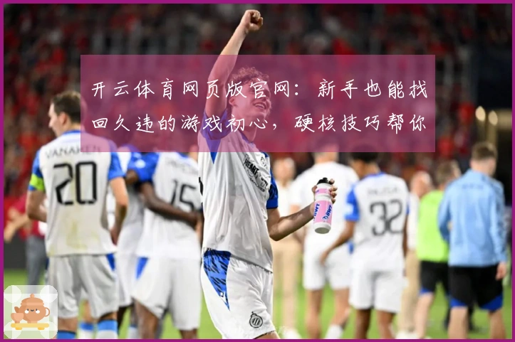 开云体育网页版官网：新手也能找回久违的游戏初心，硬核技巧帮你快速上手！