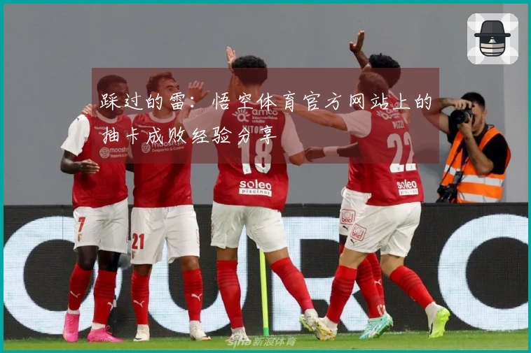 踩过的雷：悟空体育官方网站上的抽卡成败经验分享