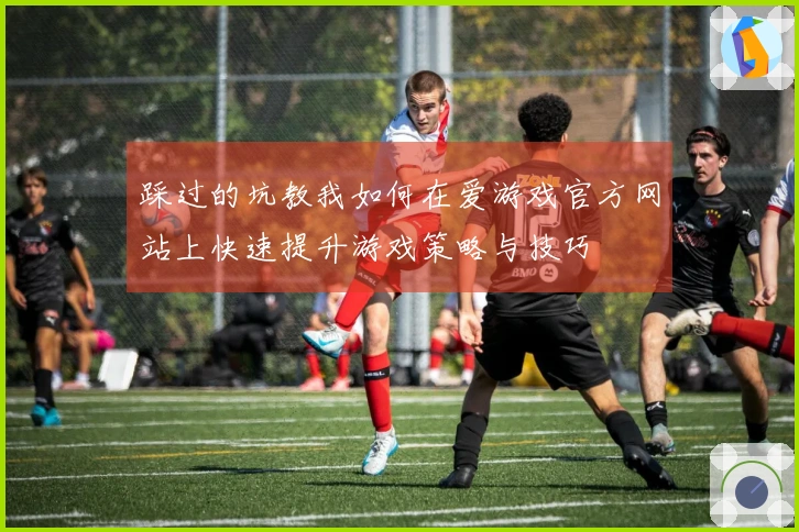 踩过的坑教我如何在爱游戏官方网站上快速提升游戏策略与技巧