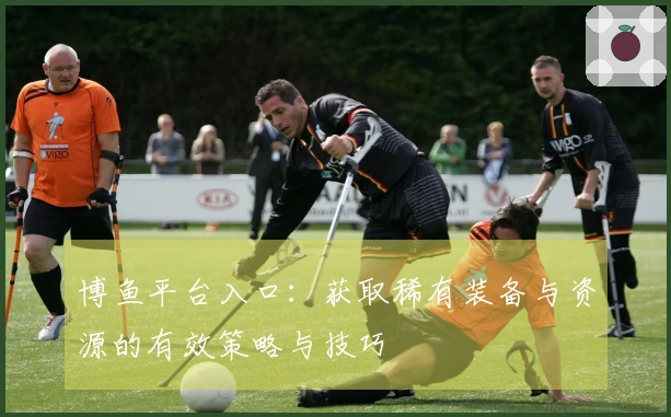 博鱼平台入口：获取稀有装备与资源的有效策略与技巧