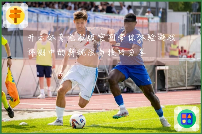 开云体育电脑版官网带你体验游戏评测中的新玩法与技巧分享