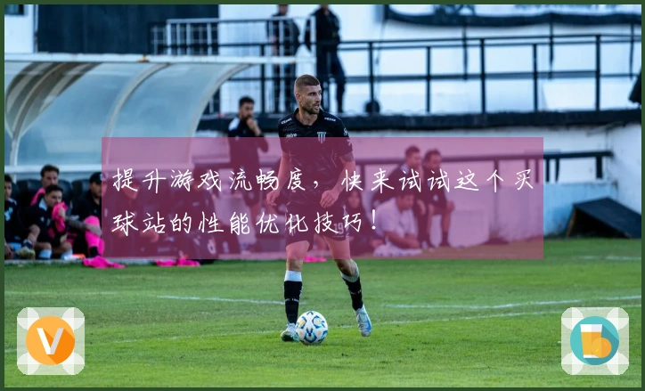 提升游戏流畅度，快来试试这个买球站的性能优化技巧！